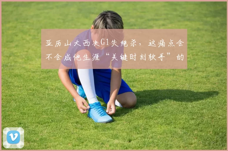 亚历山大西决G1失绝杀，这痛点会不会成他生涯“关键时刻软手”的印证