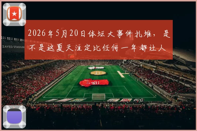 2026年5月20日体坛大事件扎堆，是不是这夏天注定比任何一年都让人睡不着