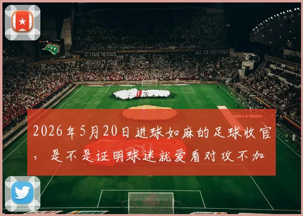2026年5月20日进球如麻的足球收官，是不是证明球迷就爱看对攻不加狗皮膏药