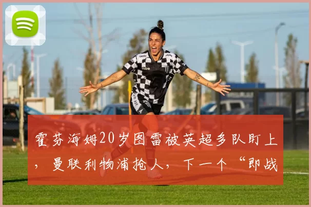 霍芬海姆20岁图雷被英超多队盯上，曼联利物浦抢人，下一个“即战力飞翼”是不是他